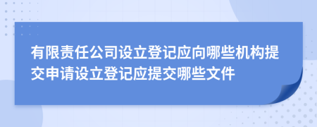 有限责任公司设立登记应向哪些机构提交申请设立登记应提交哪些文件