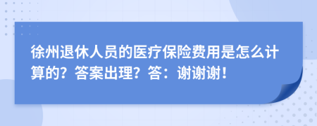 徐州退休人員的醫(yī)療保險(xiǎn)費(fèi)用是怎么計(jì)算的？答案出理？答：謝謝謝！