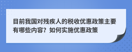 目前我國對殘疾人的稅收優(yōu)惠政策主要有哪些內(nèi)容？如何實施優(yōu)惠政策