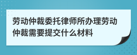 勞動(dòng)仲裁委托律師所辦理勞動(dòng)仲裁需要提交什么材料