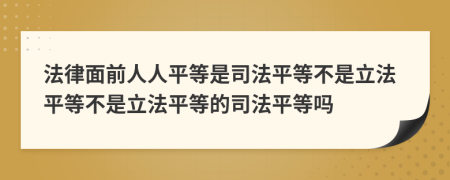 法律面前人人平等是司法平等不是立法平等不是立法平等的司法平等嗎