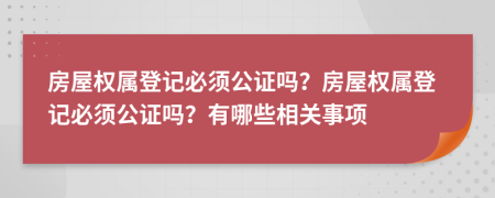 房屋權(quán)屬登記必須公證嗎？房屋權(quán)屬登記必須公證嗎？有哪些相關(guān)事項