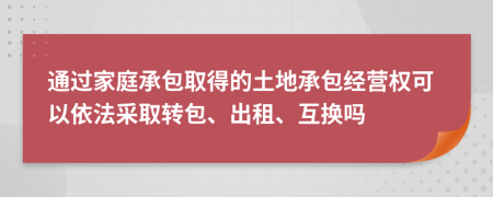 通過家庭承包取得的土地承包經(jīng)營權(quán)可以依法采取轉(zhuǎn)包、出租、互換嗎