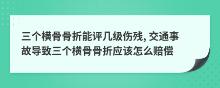 三個橫骨骨折能評幾級傷殘, 交通事故導(dǎo)致三個橫骨骨折應(yīng)該怎么賠償