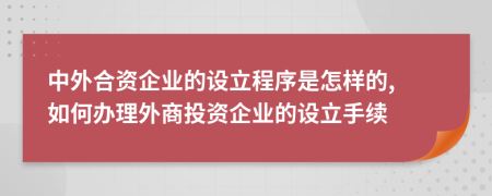 中外合資企業(yè)的設(shè)立程序是怎樣的, 如何辦理外商投資企業(yè)的設(shè)立手續(xù)