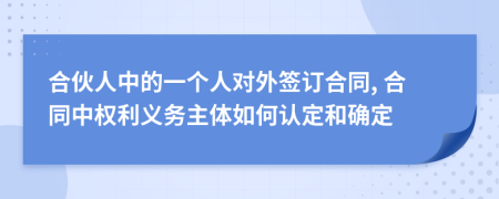 合伙人中的一個人對外簽訂合同, 合同中權(quán)利義務(wù)主體如何認(rèn)定和確定