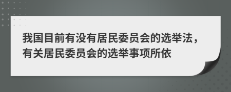 我國(guó)目前有沒(méi)有居民委員會(huì)的選舉法，有關(guān)居民委員會(huì)的選舉事項(xiàng)所依