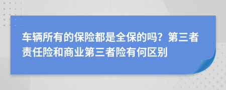 車輛所有的保險都是全保的嗎？第三者責(zé)任險和商業(yè)第三者險有何區(qū)別