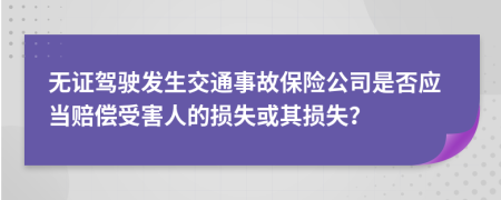 無證駕駛發(fā)生交通事故保險公司是否應當賠償受害人的損失或其損失？