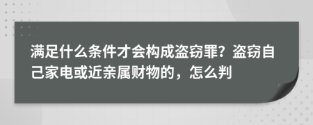 滿足什么條件才會(huì)構(gòu)成盜竊罪？盜竊自己家電或近親屬財(cái)物的，怎么判