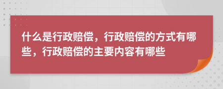 什么是行政賠償，行政賠償?shù)姆绞接心男姓r償?shù)闹饕獌?nèi)容有哪些