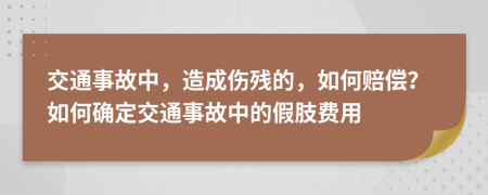 交通事故中，造成傷殘的，如何賠償？如何確定交通事故中的假肢費用