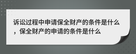 訴訟過程中申請保全財產(chǎn)的條件是什么，保全財產(chǎn)的申請的條件是什么