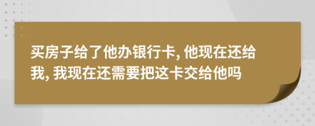 買(mǎi)房子給了他辦銀行卡, 他現(xiàn)在還給我, 我現(xiàn)在還需要把這卡交給他嗎