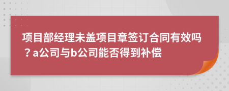 項目部經(jīng)理未蓋項目章簽訂合同有效嗎？a公司與b公司能否得到補償