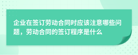 企業(yè)在簽訂勞動合同時應(yīng)該注意哪些問題，勞動合同的簽訂程序是什么