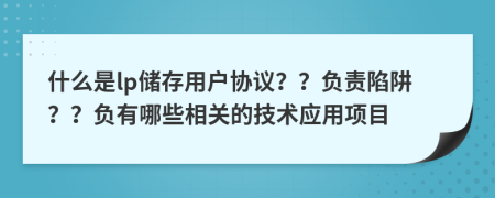 什么是lp儲(chǔ)存用戶協(xié)議？？負(fù)責(zé)陷阱？？負(fù)有哪些相關(guān)的技術(shù)應(yīng)用項(xiàng)目
