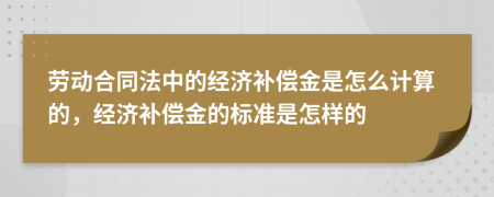 勞動(dòng)合同法中的經(jīng)濟(jì)補(bǔ)償金是怎么計(jì)算的，經(jīng)濟(jì)補(bǔ)償金的標(biāo)準(zhǔn)是怎樣的