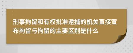 刑事拘留和有權(quán)批準(zhǔn)逮捕的機(jī)關(guān)直接宣布拘留與拘留的主要區(qū)別是什么