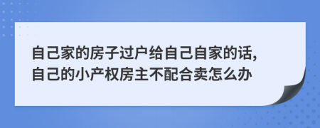 自己家的房子過戶給自己自家的話, 自己的小產權房主不配合賣怎么辦