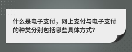什么是電子支付，網(wǎng)上支付與電子支付的種類分別包括哪些具體方式？