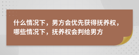 什么情況下，男方會(huì)優(yōu)先獲得撫養(yǎng)權(quán)，哪些情況下，撫養(yǎng)權(quán)會(huì)判給男方