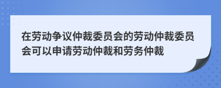 在劳动争议仲裁委员会的劳动仲裁委员会可以申请劳动仲裁和劳务仲裁