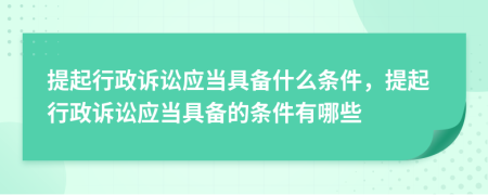 提起行政訴訟應(yīng)當(dāng)具備什么條件，提起行政訴訟應(yīng)當(dāng)具備的條件有哪些