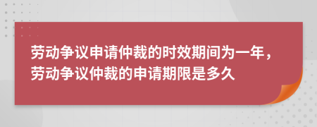 勞動爭議申請仲裁的時效期間為一年，勞動爭議仲裁的申請期限是多久