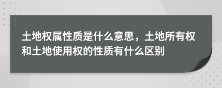 土地權(quán)屬性質(zhì)是什么意思，土地所有權(quán)和土地使用權(quán)的性質(zhì)有什么區(qū)別