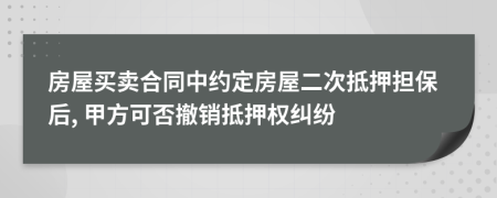 房屋買賣合同中約定房屋二次抵押擔(dān)保后, 甲方可否撤銷抵押權(quán)糾紛
