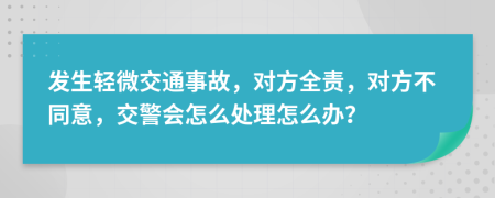 發(fā)生輕微交通事故，對(duì)方全責(zé)，對(duì)方不同意，交警會(huì)怎么處理怎么辦？