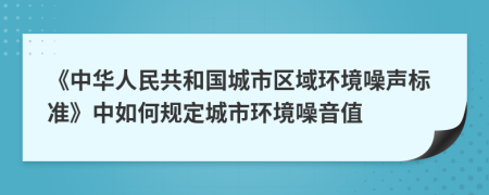 《中華人民共和國城市區(qū)域環(huán)境噪聲標(biāo)準(zhǔn)》中如何規(guī)定城市環(huán)境噪音值