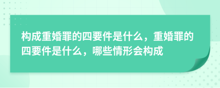 構(gòu)成重婚罪的四要件是什么，重婚罪的四要件是什么，哪些情形會(huì)構(gòu)成