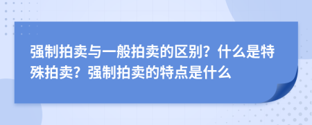 強(qiáng)制拍賣與一般拍賣的區(qū)別？什么是特殊拍賣？強(qiáng)制拍賣的特點(diǎn)是什么