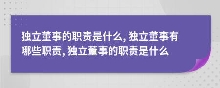 獨(dú)立董事的職責(zé)是什么, 獨(dú)立董事有哪些職責(zé), 獨(dú)立董事的職責(zé)是什么