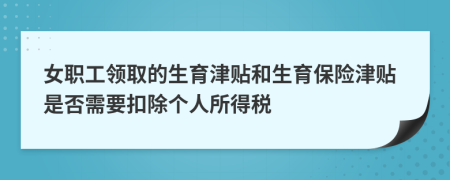 女職工領(lǐng)取的生育津貼和生育保險津貼是否需要扣除個人所得稅