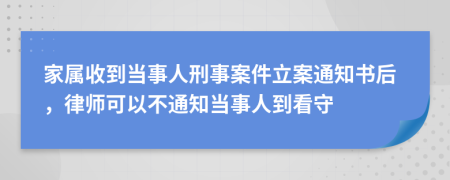 家屬收到當(dāng)事人刑事案件立案通知書(shū)后，律師可以不通知當(dāng)事人到看守