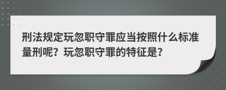 刑法規(guī)定玩忽職守罪應(yīng)當(dāng)按照什么標(biāo)準(zhǔn)量刑呢？玩忽職守罪的特征是？
