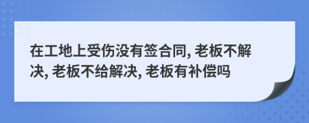在工地上受傷沒(méi)有簽合同, 老板不解決, 老板不給解決, 老板有補(bǔ)償嗎
