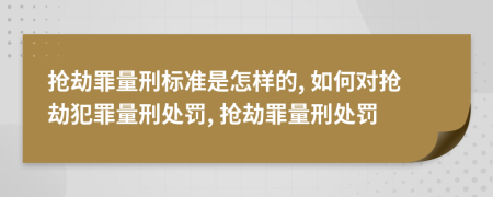 搶劫罪量刑標(biāo)準(zhǔn)是怎樣的, 如何對(duì)搶劫犯罪量刑處罰, 搶劫罪量刑處罰