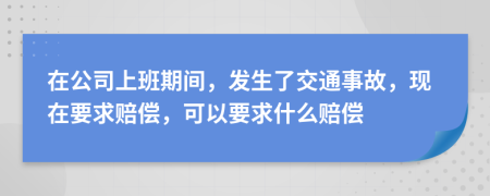在公司上班期間，發(fā)生了交通事故，現(xiàn)在要求賠償，可以要求什么賠償