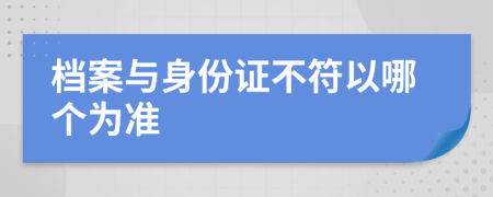 檔案與身份證不符以哪個(gè)為準(zhǔn)