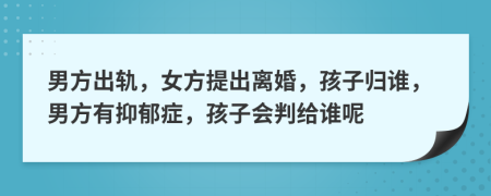 男方出軌，女方提出離婚，孩子歸誰，男方有抑郁癥，孩子會判給誰呢