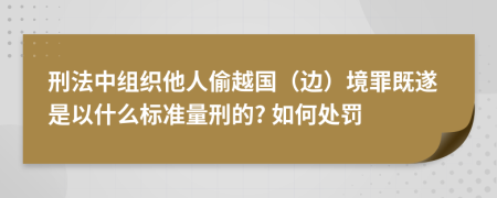 刑法中組織他人偷越國(guó)（邊）境罪既遂是以什么標(biāo)準(zhǔn)量刑的? 如何處罰