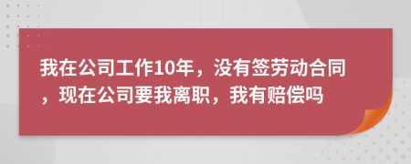 我在公司工作10年，沒(méi)有簽勞動(dòng)合同，現(xiàn)在公司要我離職，我有賠償嗎