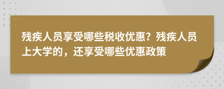 殘疾人員享受哪些稅收優(yōu)惠？殘疾人員上大學(xué)的，還享受哪些優(yōu)惠政策