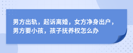 男方出軌，起訴離婚，女方凈身出戶，男方要小孩，孩子撫養(yǎng)權(quán)怎么辦
