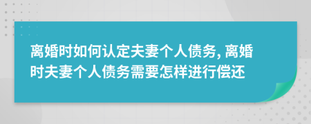離婚時(shí)如何認(rèn)定夫妻個(gè)人債務(wù), 離婚時(shí)夫妻個(gè)人債務(wù)需要怎樣進(jìn)行償還