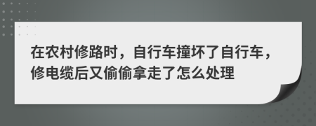 在農(nóng)村修路時(shí)，自行車(chē)撞壞了自行車(chē)，修電纜后又偷偷拿走了怎么處理